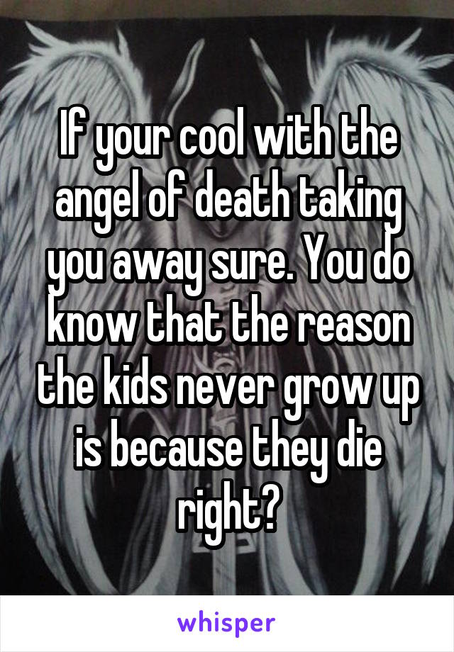 If your cool with the angel of death taking you away sure. You do know that the reason the kids never grow up is because they die right?