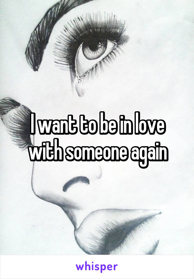I want to be in love with someone again