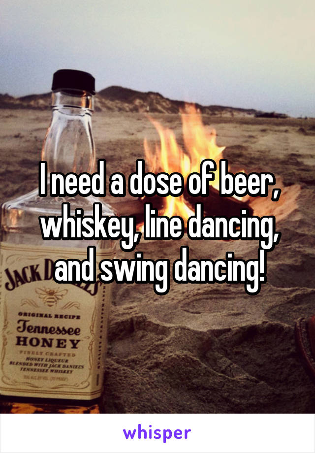 I need a dose of beer, whiskey, line dancing, and swing dancing!