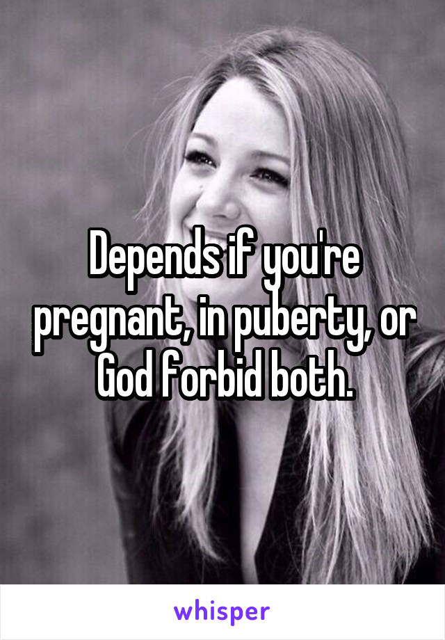 Depends if you're pregnant, in puberty, or God forbid both.