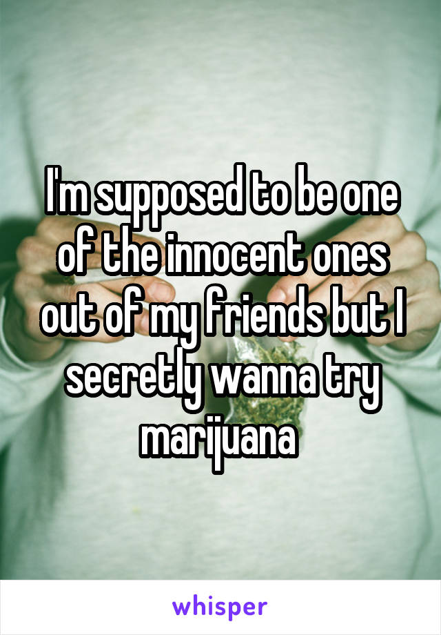 I'm supposed to be one of the innocent ones out of my friends but I secretly wanna try marijuana 