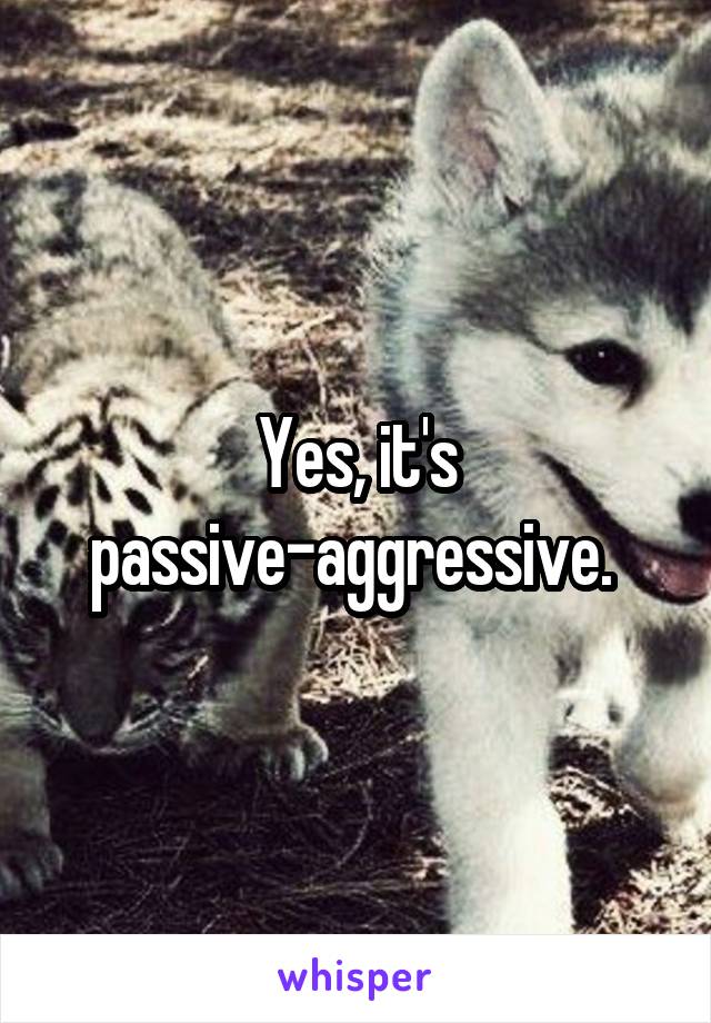 Yes, it's passive-aggressive. 