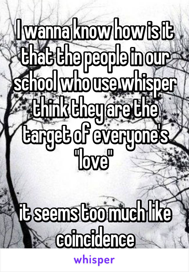 I wanna know how is it that the people in our school who use whisper think they are the target of everyone's "love" 

it seems too much like coincidence