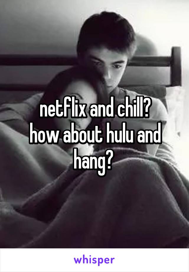 netflix and chill?
how about hulu and hang? 