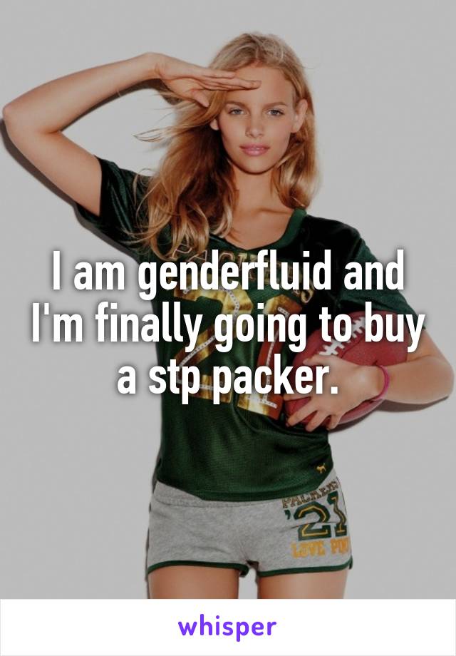 I am genderfluid and I'm finally going to buy a stp packer.