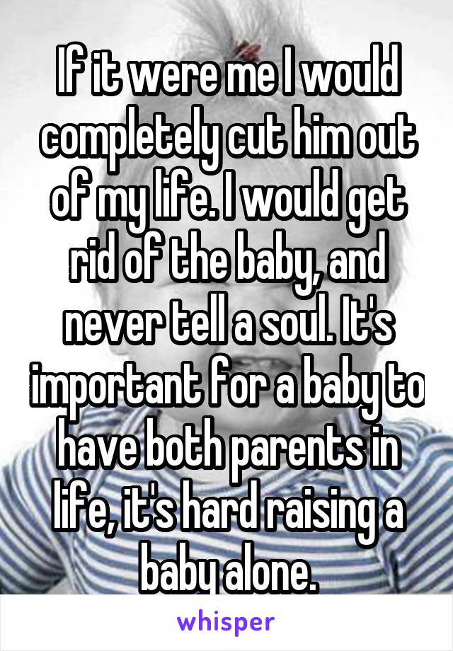 If it were me I would completely cut him out of my life. I would get rid of the baby, and never tell a soul. It's important for a baby to have both parents in life, it's hard raising a baby alone.