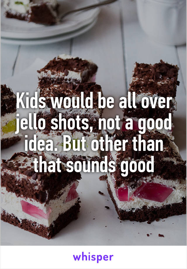Kids would be all over jello shots, not a good idea. But other than that sounds good