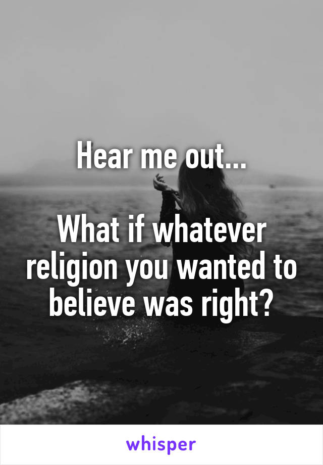 Hear me out...

What if whatever religion you wanted to believe was right?