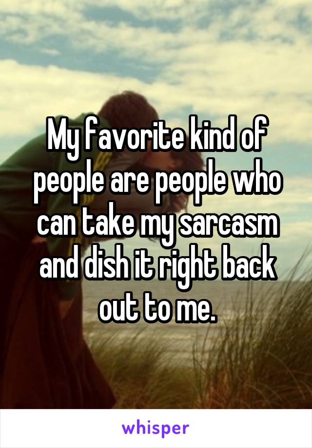 My favorite kind of people are people who can take my sarcasm and dish it right back out to me.