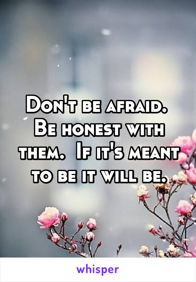 Don't be afraid.  Be honest with them.  If it's meant to be it will be.