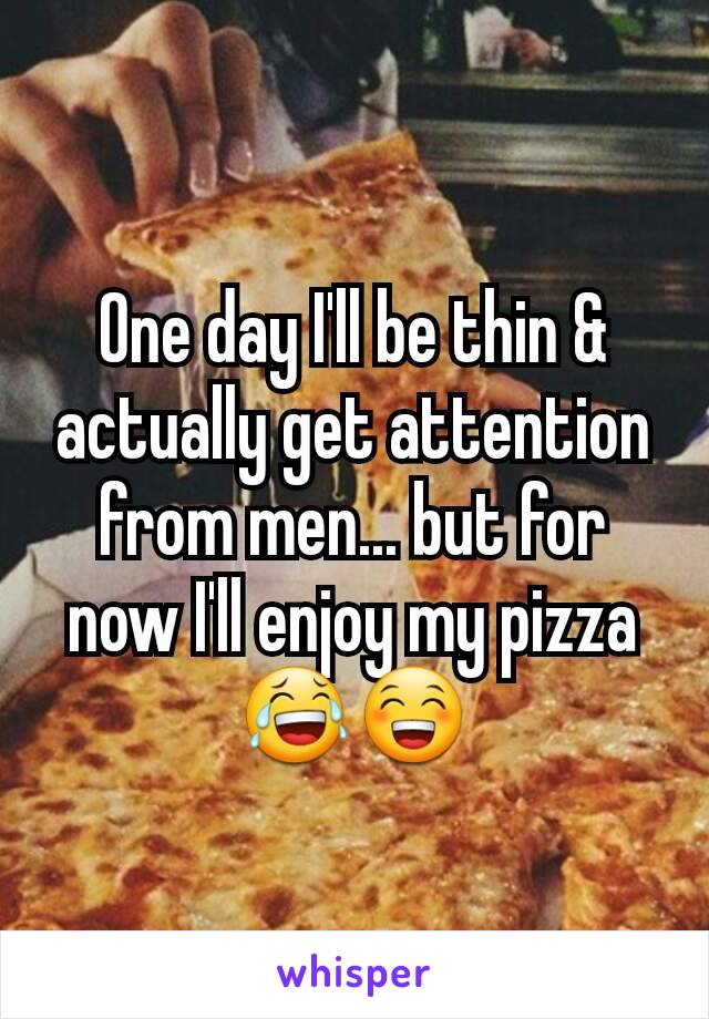 One day I'll be thin & actually get attention from men... but for now I'll enjoy my pizza 😂😁