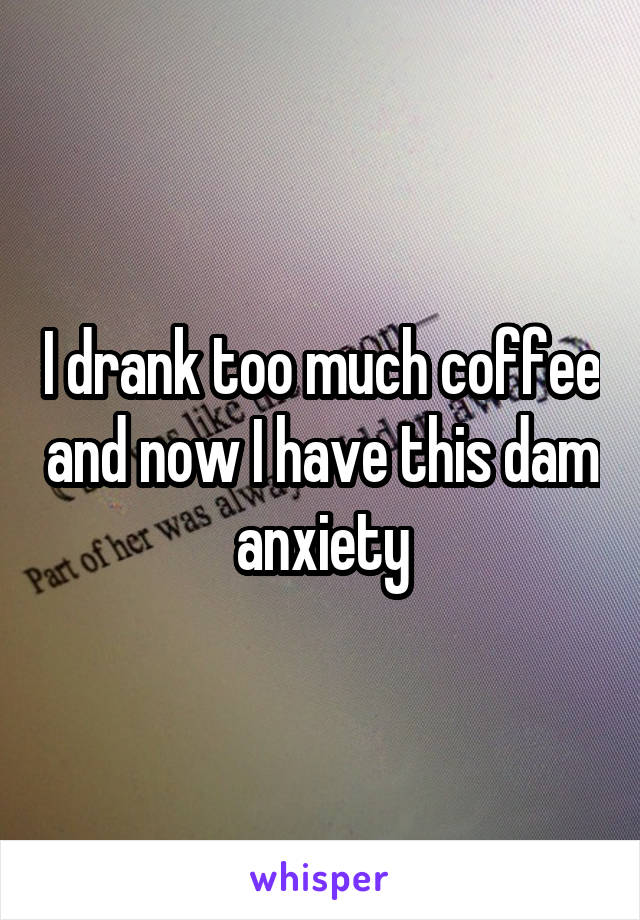 I drank too much coffee and now I have this dam anxiety