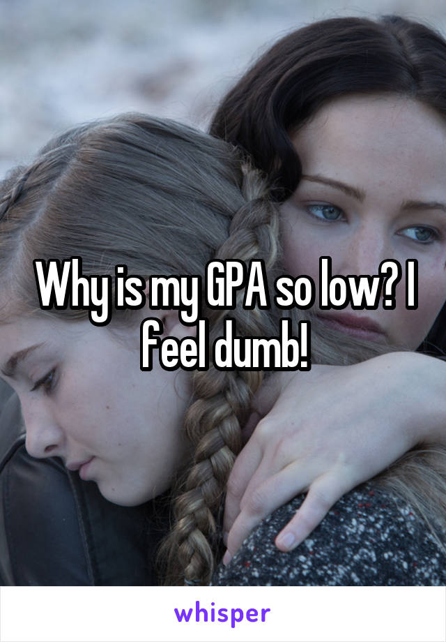 Why is my GPA so low? I feel dumb!