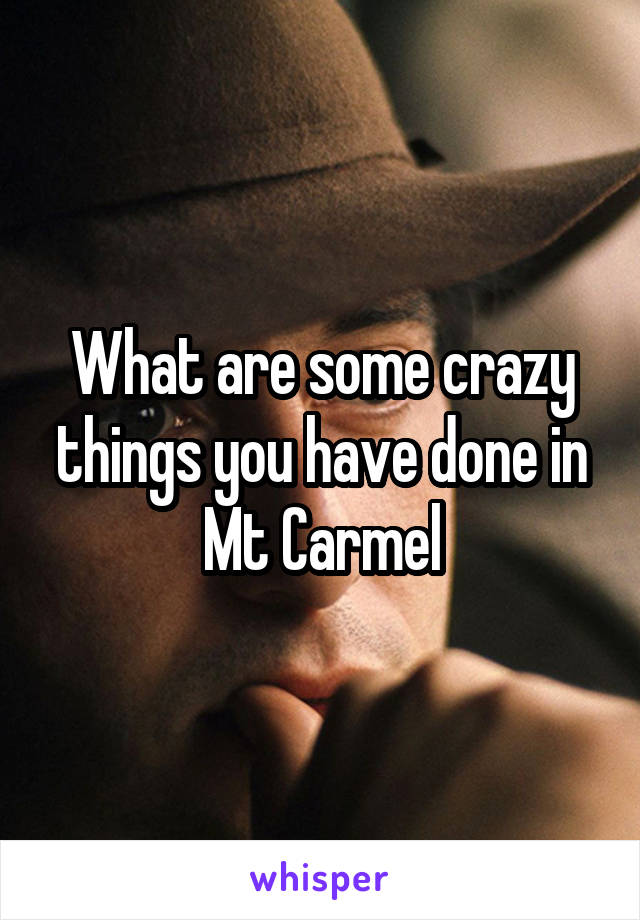 What are some crazy things you have done in Mt Carmel