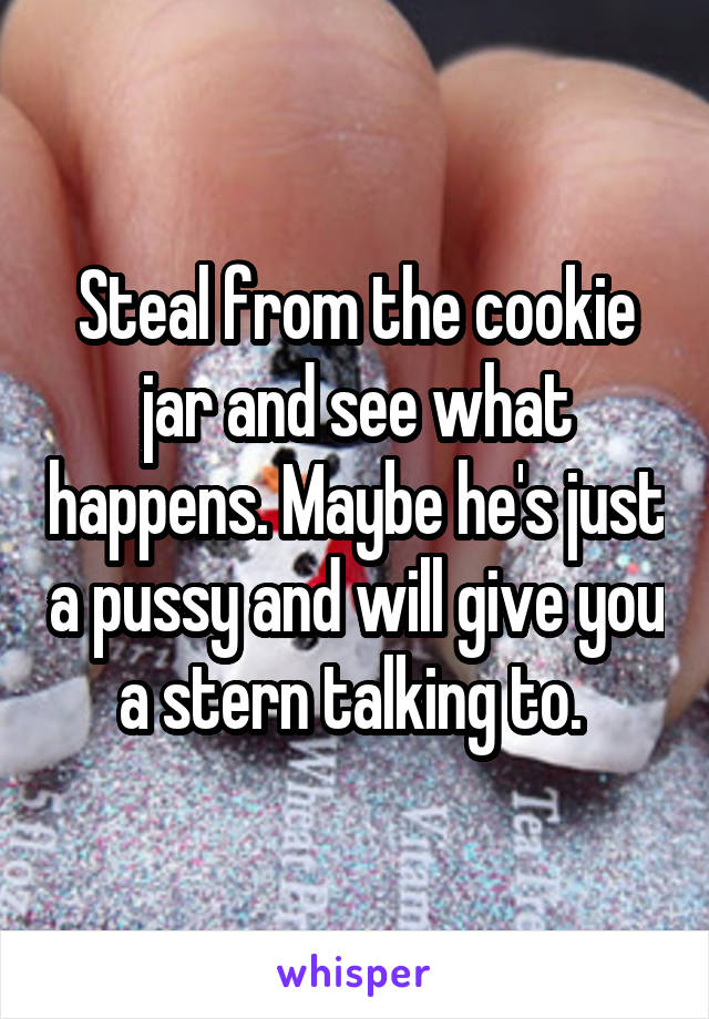 Steal from the cookie jar and see what happens. Maybe he's just a pussy and will give you a stern talking to. 