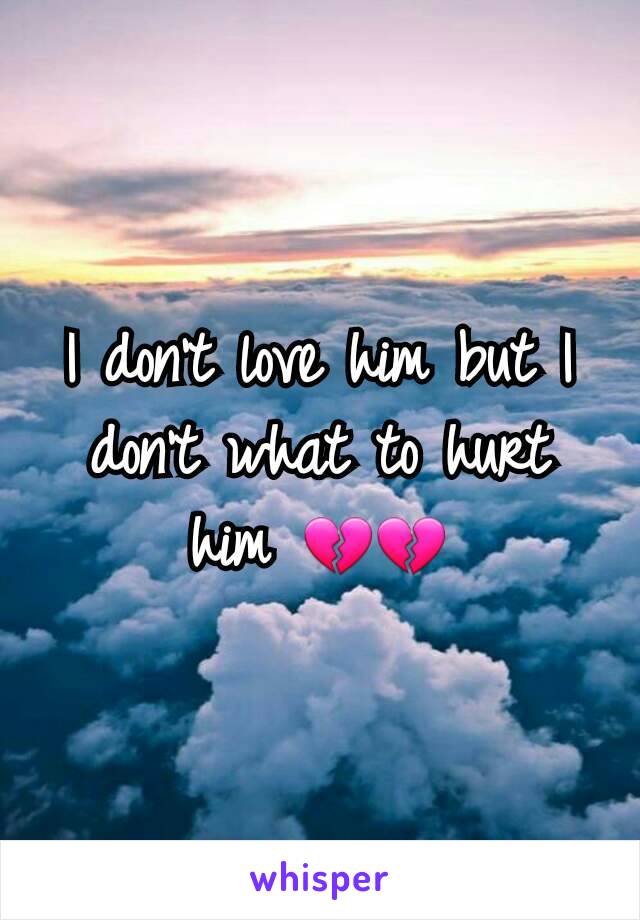 I don't love him but I don't what to hurt him 💔💔