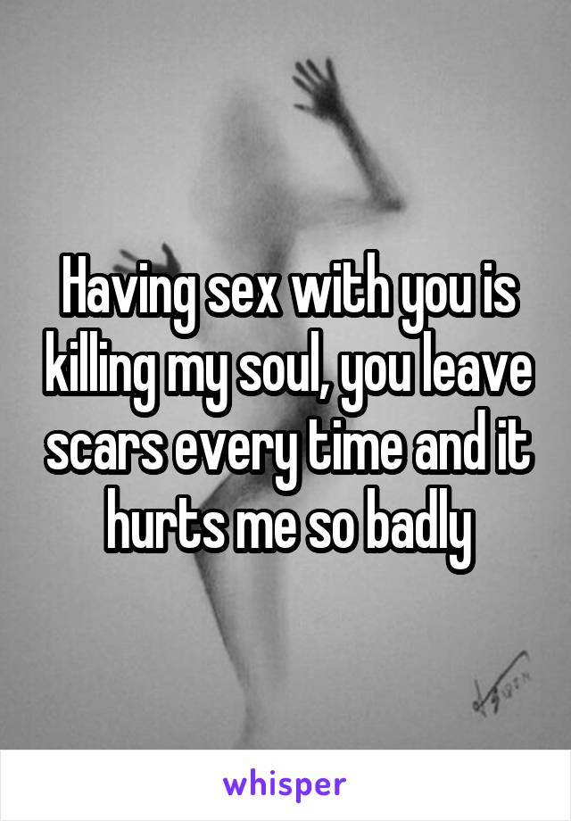 Having sex with you is killing my soul, you leave scars every time and it hurts me so badly