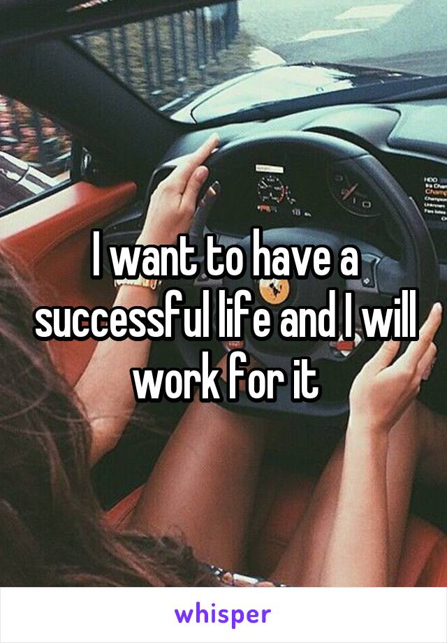 I want to have a successful life and I will work for it