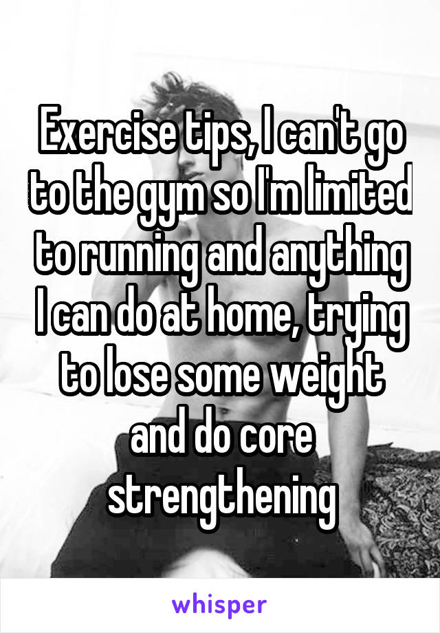 Exercise tips, I can't go to the gym so I'm limited to running and anything I can do at home, trying to lose some weight and do core strengthening