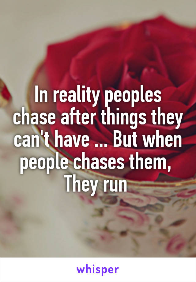 In reality peoples chase after things they can't have ... But when people chases them,  They run 