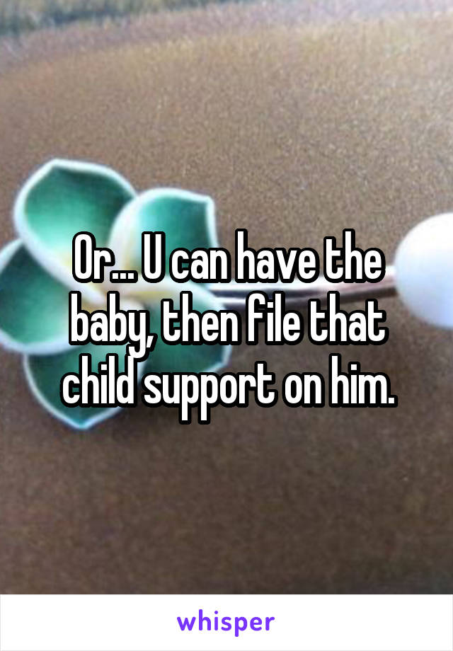 Or... U can have the baby, then file that child support on him.