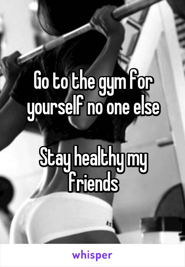 Go to the gym for yourself no one else

Stay healthy my friends