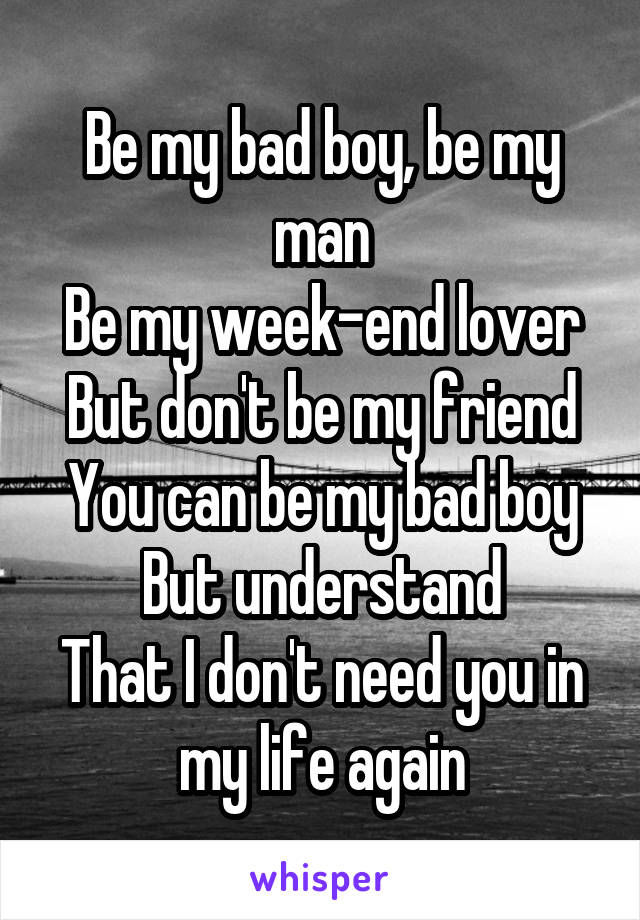 Be my bad boy, be my man
Be my week-end lover
But don't be my friend
You can be my bad boy
But understand
That I don't need you in my life again