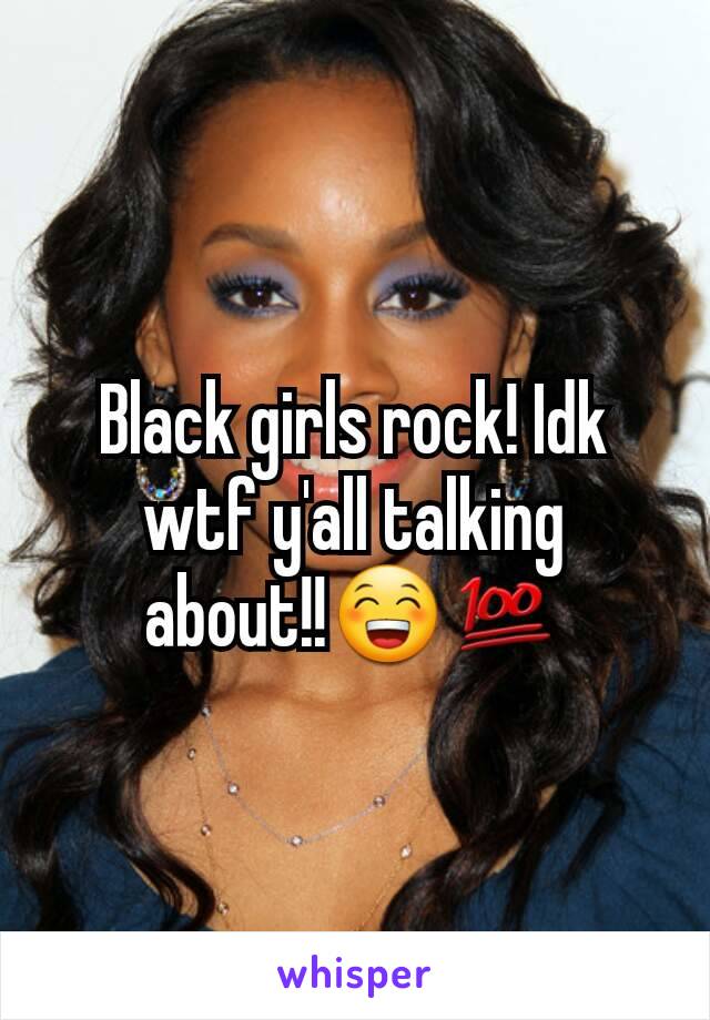 Black girls rock! Idk  wtf y'all talking about!!😁💯