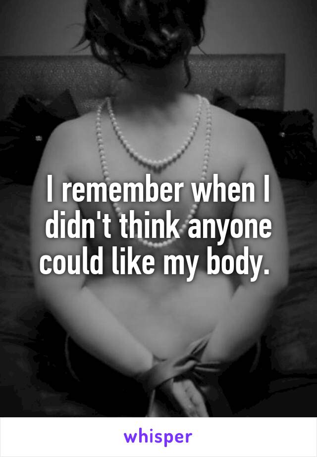 I remember when I didn't think anyone could like my body. 