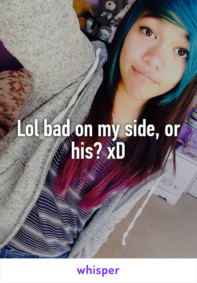 Lol bad on my side, or his? xD