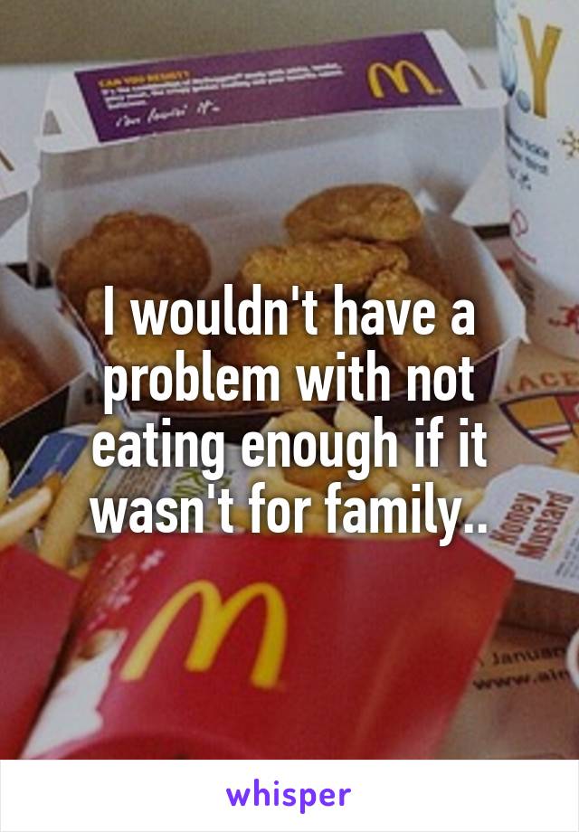 I wouldn't have a problem with not eating enough if it wasn't for family..