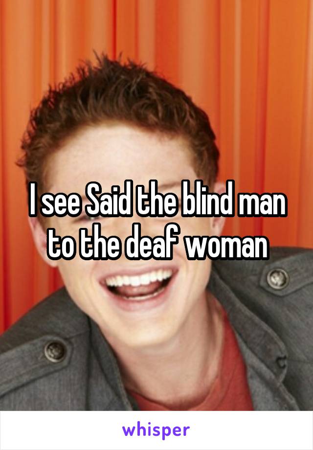 I see Said the blind man to the deaf woman