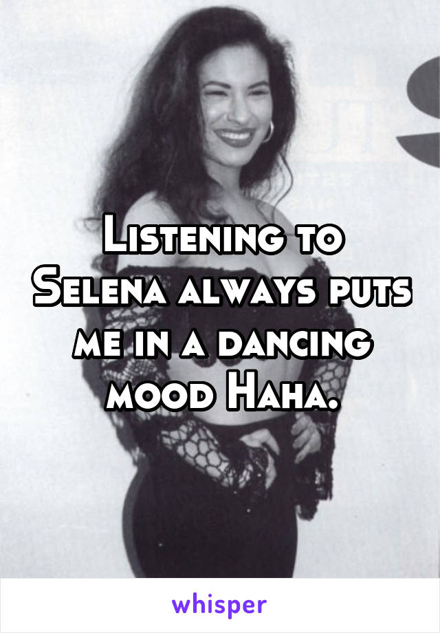 Listening to Selena always puts me in a dancing mood Haha.