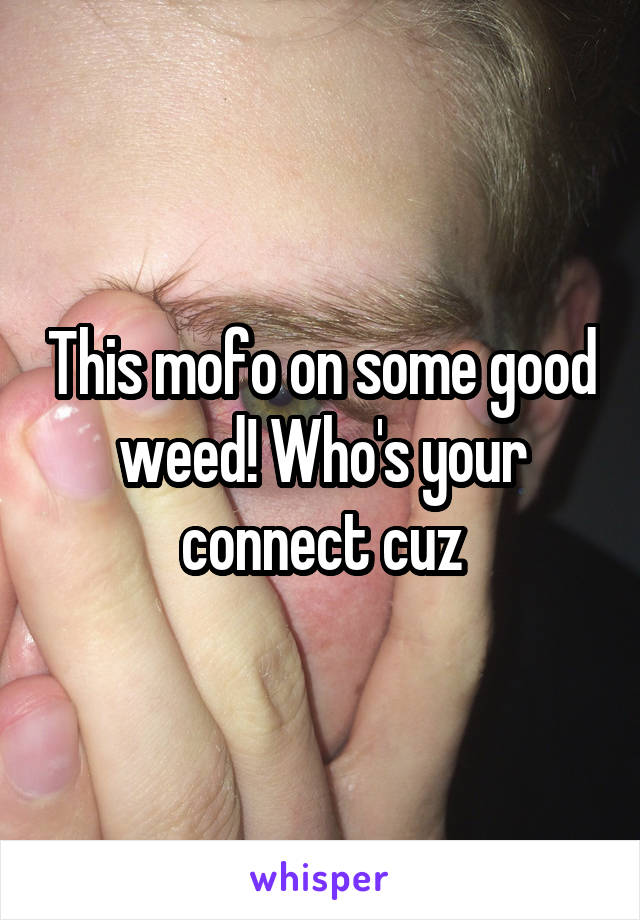 This mofo on some good weed! Who's your connect cuz