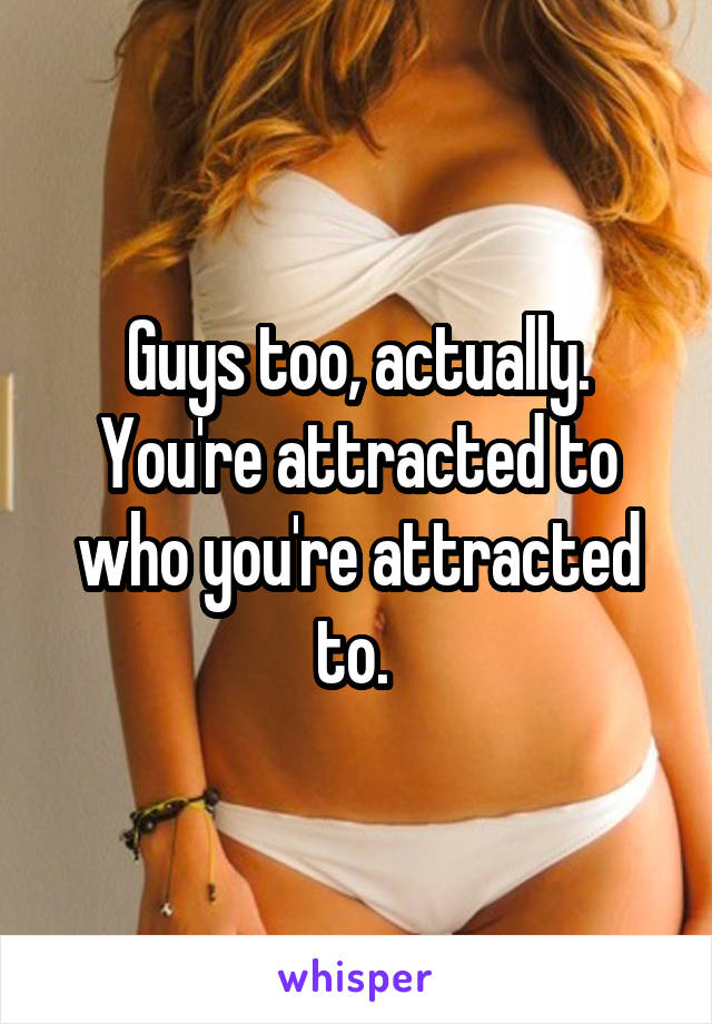 Guys too, actually. You're attracted to who you're attracted to. 