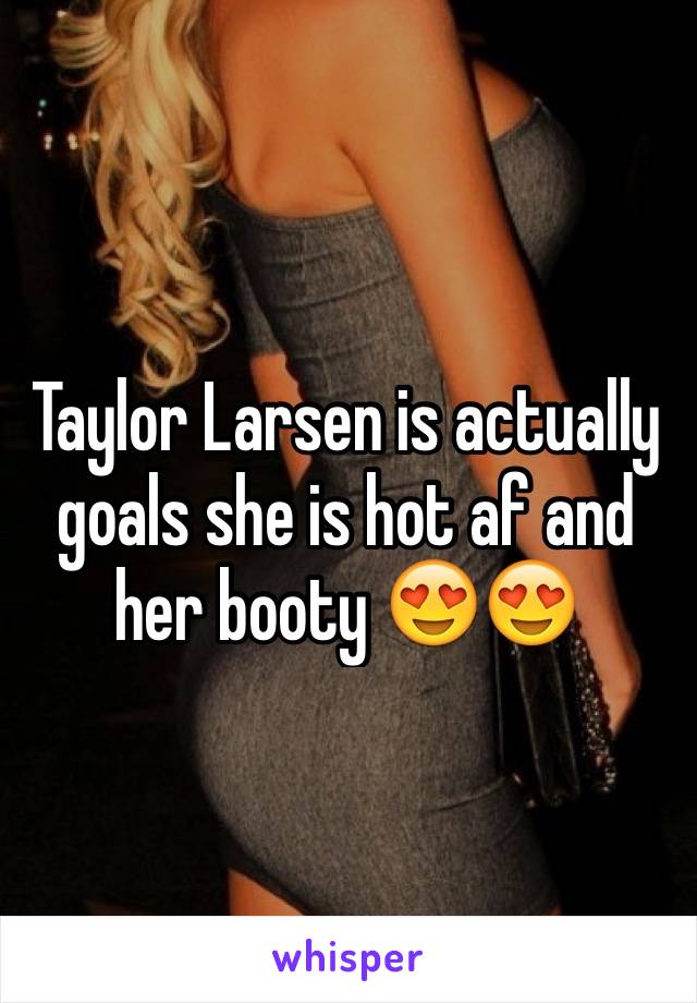 Taylor Larsen is actually goals she is hot af and her booty 😍😍