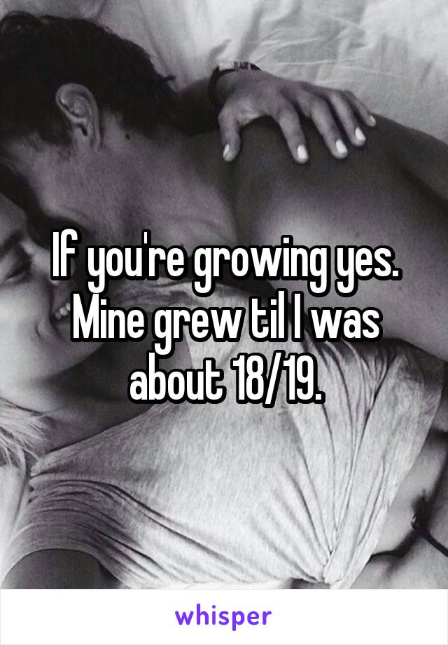 If you're growing yes. Mine grew til I was about 18/19.