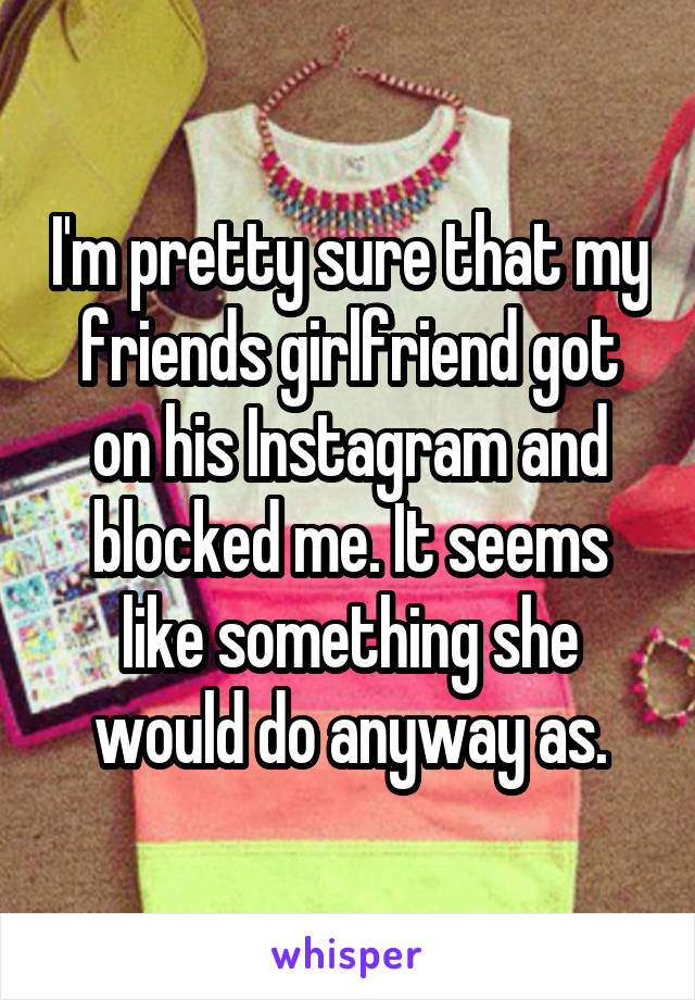 I'm pretty sure that my friends girlfriend got on his Instagram and blocked me. It seems like something she would do anyway as.