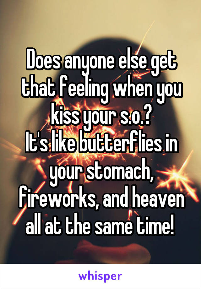Does anyone else get that feeling when you kiss your s.o.?
It's like butterflies in your stomach, fireworks, and heaven all at the same time! 