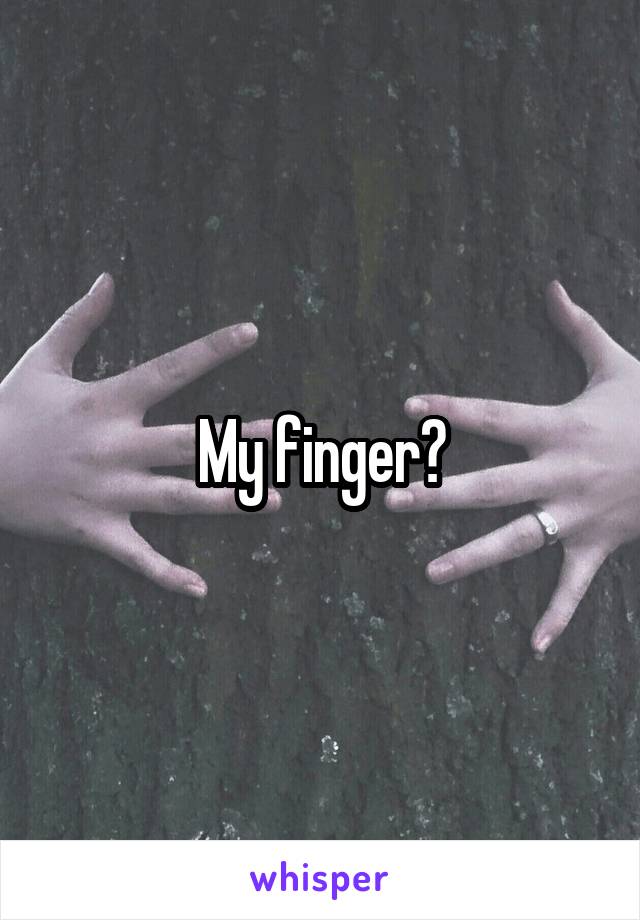 My finger?
