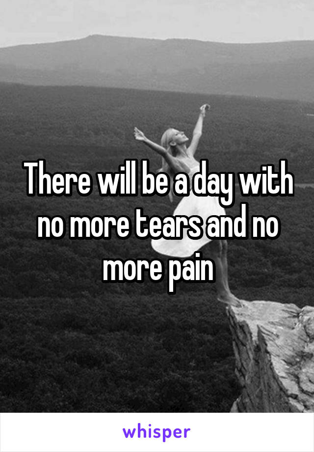 There will be a day with no more tears and no more pain