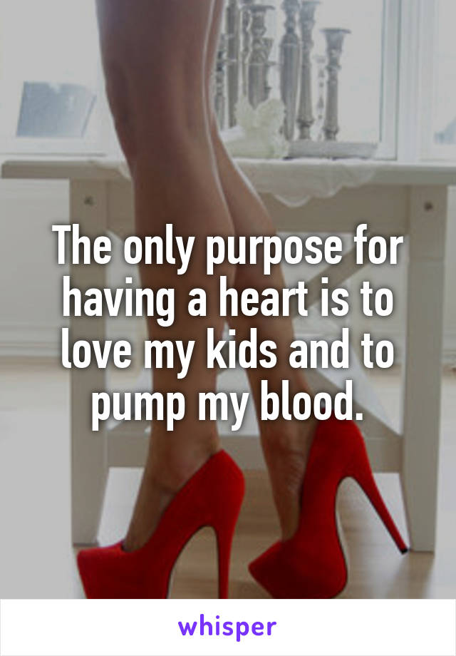 The only purpose for having a heart is to love my kids and to pump my blood.