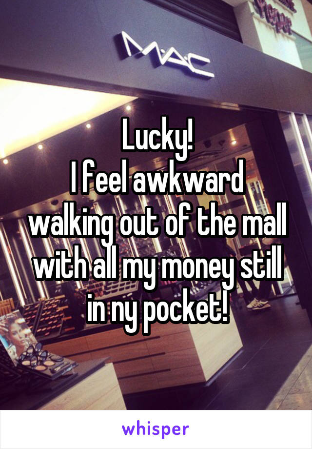 Lucky!
I feel awkward walking out of the mall with all my money still in ny pocket!