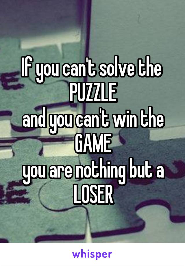 If you can't solve the 
PUZZLE
and you can't win the
GAME
you are nothing but a
LOSER