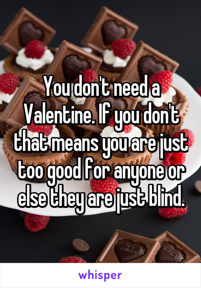 You don't need a Valentine. If you don't that means you are just too good for anyone or else they are just blind.