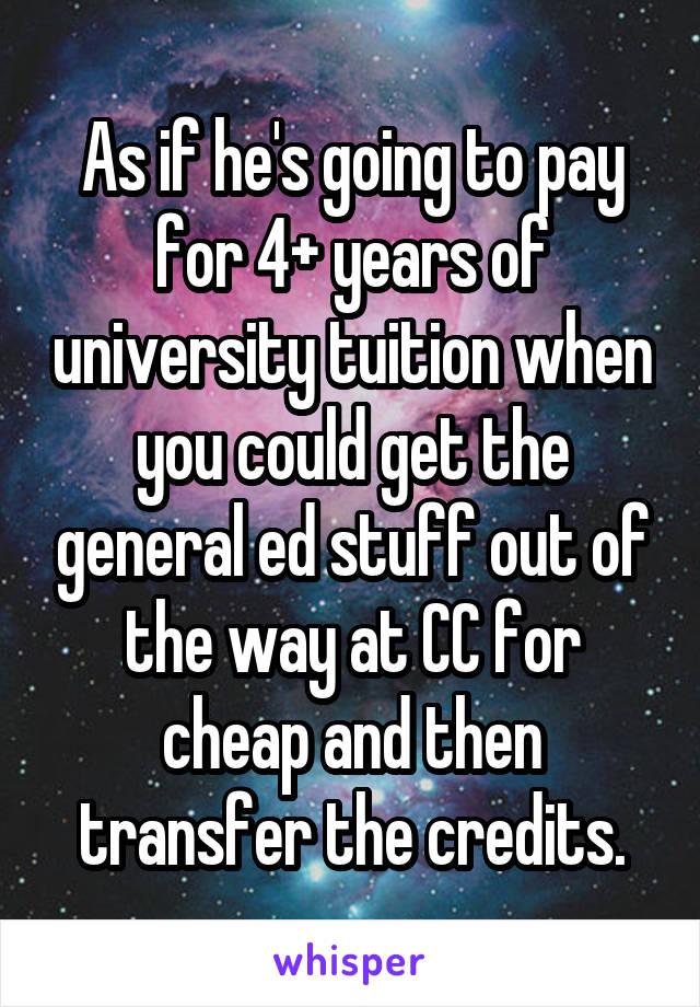 As if he's going to pay for 4+ years of university tuition when you could get the general ed stuff out of the way at CC for cheap and then transfer the credits.