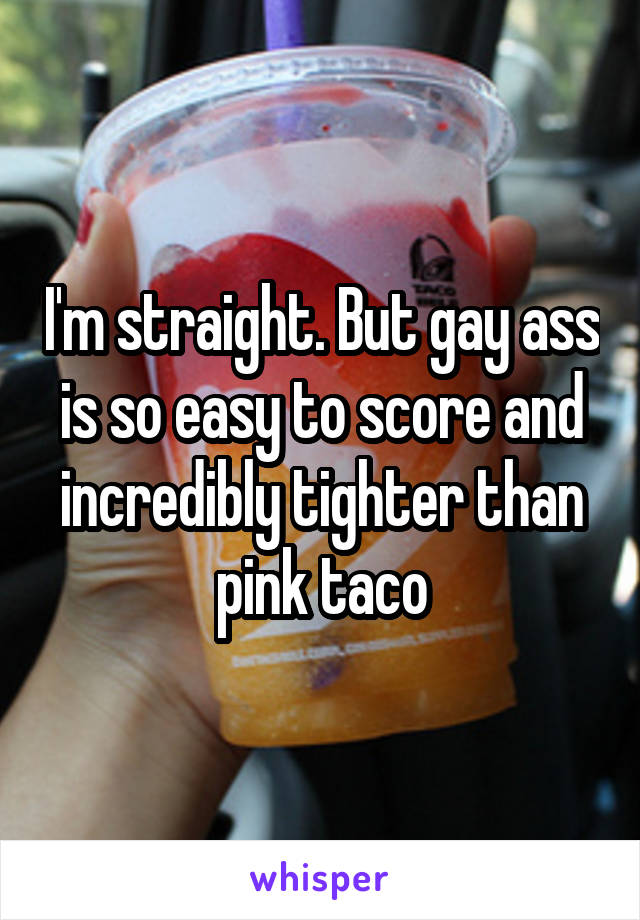 I'm straight. But gay ass is so easy to score and incredibly tighter than pink taco