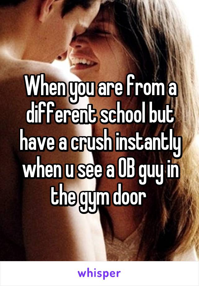 When you are from a different school but have a crush instantly when u see a OB guy in the gym door 