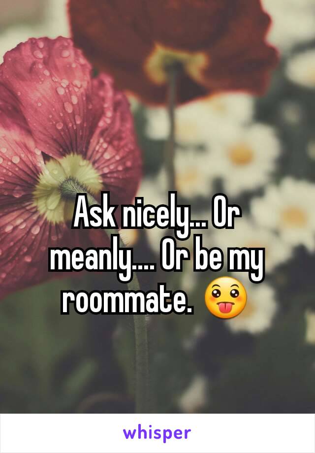 Ask nicely... Or meanly.... Or be my roommate. 😛