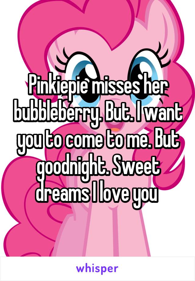 Pinkiepie misses her bubbleberry. But. I want you to come to me. But goodnight. Sweet dreams I love you 